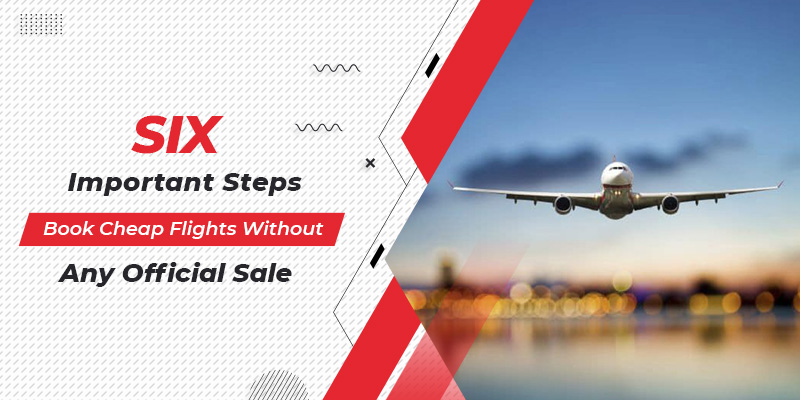 Six Important Steps To Book Cheap Flights Without Any Official Sale